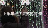 上半年經濟復蘇穩健 宏觀指標向好預期升溫