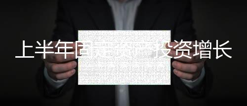 上半年固定資產投資增長3.8% ，民間投資出現微降｜快訊