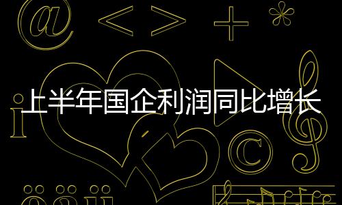 上半年國企利潤同比增長7.2%