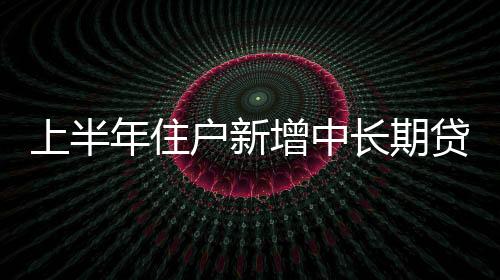 上半年住戶新增中長期貸款不及前年同期一半