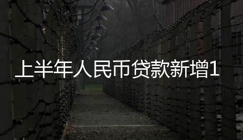上半年人民幣貸款新增12.09萬億
