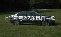 上半年虧2億東風自主欲2018年扭虧為盈