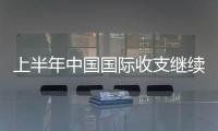 上半年中國國際收支繼續呈現“雙順差”