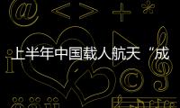 上半年中國(guó)載人航天“成績(jī)單”亮眼