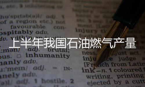 上半年我國石油燃氣產量大增