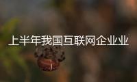 上半年我國互聯網企業業務收入同比增長22.9%