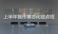 上半年我市常態化駐點招商推動新簽項目92個 總投資349.2億元