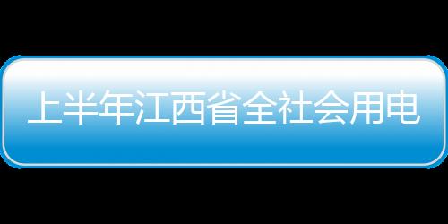 上半年江西省全社會用電量918.53億千瓦時