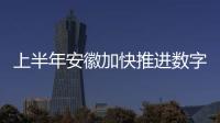 上半年安徽加快推進數字經濟發展