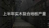 上半年實木復合地板產量明顯增長