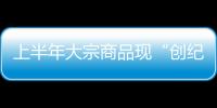 上半年大宗商品現“創紀錄”上漲