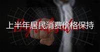 上半年居民消費價格保持基本平穩