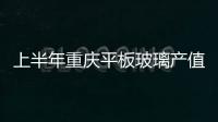 上半年重慶平板玻璃產值同比增速喜人,行業資訊