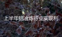 上半年鋁冶煉行業(yè)實(shí)現(xiàn)利潤(rùn)544億元 同比增長(zhǎng)700%