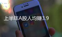 上半年A股人均賺3.9萬，你賺了嗎