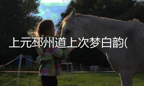 上元邳州道上次夢白韻(關于上元邳州道上次夢白韻簡述)
