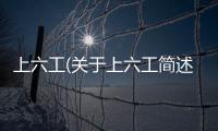 上六工(關于上六工簡述)