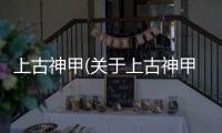 上古神甲(關于上古神甲簡述)