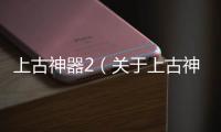 上古神器2（關(guān)于上古神器2的基本情況說明介紹）
