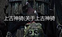 上古神騎(關于上古神騎簡述)