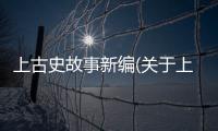 上古史故事新編(關于上古史故事新編簡述)