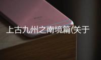 上古九州之南境篇(關于上古九州之南境篇簡述)