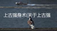 上古強身術(關于上古強身術簡述)