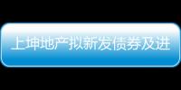 上坤地產(chǎn)擬新發(fā)債券及進(jìn)行現(xiàn)有票據(jù)要約交換