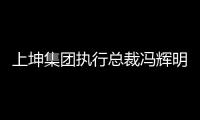 上坤集團執(zhí)行總裁馮輝明因個人原因辭任 創(chuàng)始人朱靜分管大資本端工作