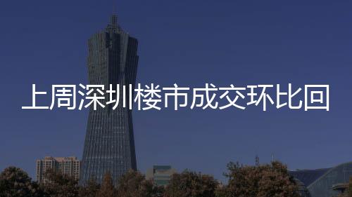 上周深圳樓市成交環(huán)比回落 二手房反價(jià)成常態(tài)