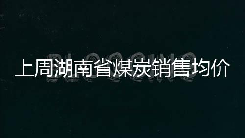 上周湖南省煤炭銷售均價(jià)1211.13元/噸 上漲0.5%