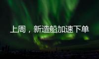 上周，新造船加速下單