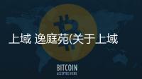 上域 逸庭苑(關于上域 逸庭苑簡述)