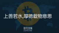 上善若水,厚德載物意思 什么叫上善若水厚德載物