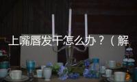 上嘴唇發干怎么辦？（解決唇部干燥的簡單方法）