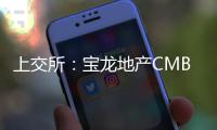 上交所：寶龍地產(chǎn)CMBS掛牌轉(zhuǎn)讓 總金額為9億元