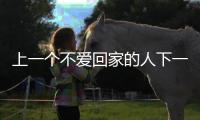上一個不愛回家的人下一個(關于上一個不愛回家的人下一個簡述)
