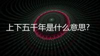上下五千年是什么意思?第一個五千年才到2021年?