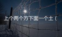 上個兩個方下面一個土（上面兩個方下面一個土）