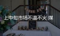 上中旬市場不溫不火 煤價或呈現緩慢下行