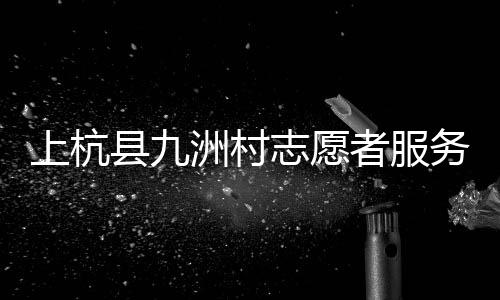 上杭縣九洲村志愿者服務(wù)隊(duì)(關(guān)于上杭縣九洲村志愿者服務(wù)隊(duì)簡述)