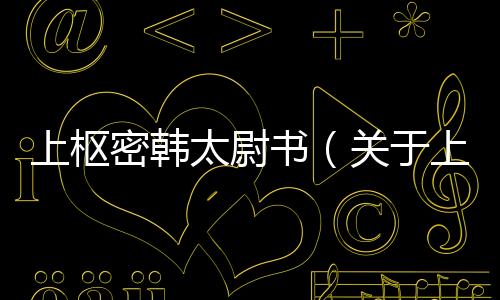 上樞密韓太尉書(shū)（關(guān)于上樞密韓太尉書(shū)的基本情況說(shuō)明介紹）
