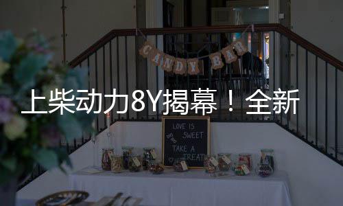 上柴動力8Y揭幕！全新一代高品質、高性能農機專用動力重磅發布