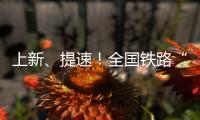 上新、提速！全國鐵路“調圖”有這些新變化→