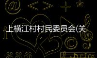 上橫江村村民委員會(huì)(關(guān)于上橫江村村民委員會(huì)簡(jiǎn)述)