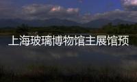 上海玻璃博物館主展館預計明年3月正式對外公開,行業資訊