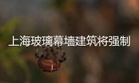 上海玻璃幕墻建筑將強制體檢,行業資訊