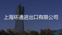 上海環通進出口有限公司(關于上海環通進出口有限公司簡述)