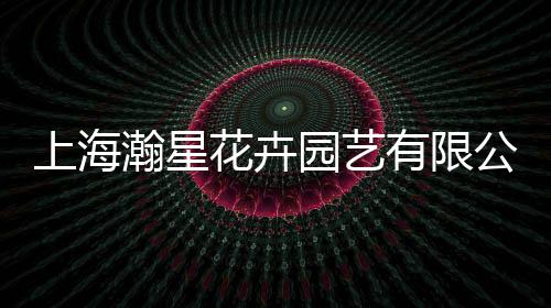 上海瀚星花卉園藝有限公司(關(guān)于上海瀚星花卉園藝有限公司簡述)