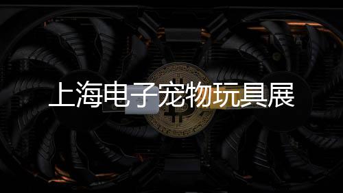 上海電子寵物玩具展
